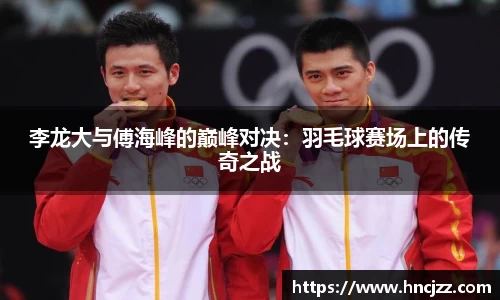 李龙大与傅海峰的巅峰对决：羽毛球赛场上的传奇之战