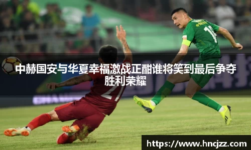 中赫国安与华夏幸福激战正酣谁将笑到最后争夺胜利荣耀
