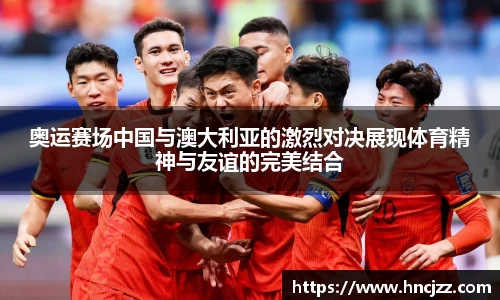 奥运赛场中国与澳大利亚的激烈对决展现体育精神与友谊的完美结合