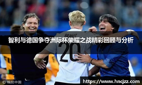 智利与德国争夺洲际杯荣耀之战精彩回顾与分析