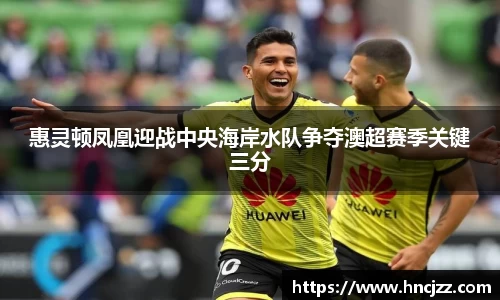 惠灵顿凤凰迎战中央海岸水队争夺澳超赛季关键三分