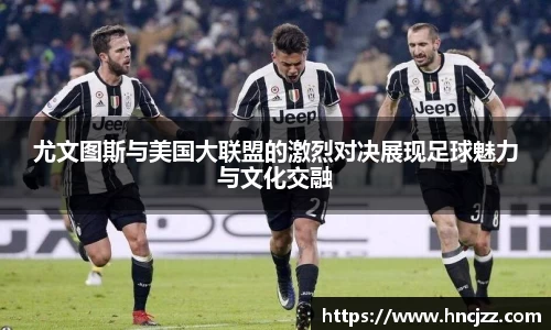 尤文图斯与美国大联盟的激烈对决展现足球魅力与文化交融