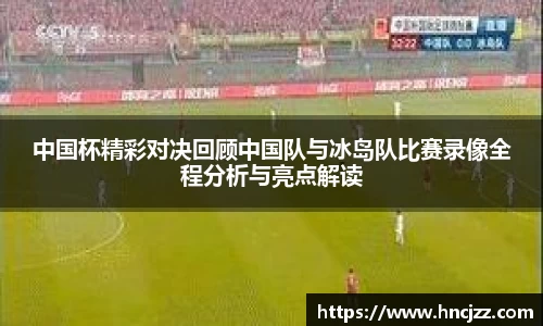 中国杯精彩对决回顾中国队与冰岛队比赛录像全程分析与亮点解读