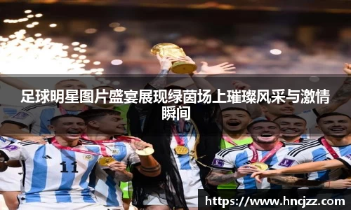足球明星图片盛宴展现绿茵场上璀璨风采与激情瞬间