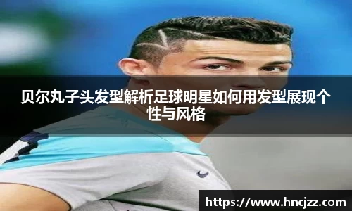 贝尔丸子头发型解析足球明星如何用发型展现个性与风格