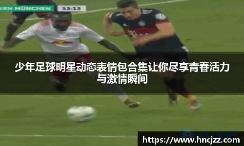 少年足球明星动态表情包合集让你尽享青春活力与激情瞬间